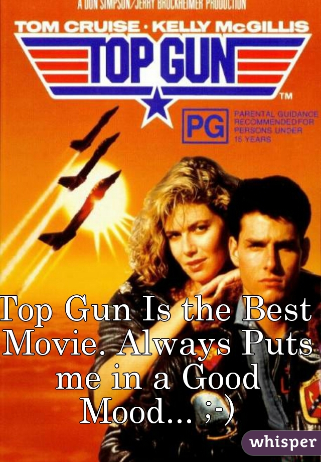 Top Gun Is the Best Movie. Always Puts me in a Good Mood... ;-)