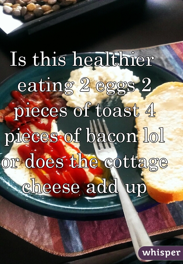 Is this healthier eating 2 eggs 2 pieces of toast 4 pieces of bacon lol or does the cottage cheese add up