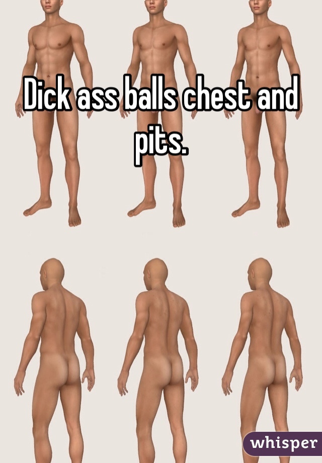 Dick ass balls chest and pits. 