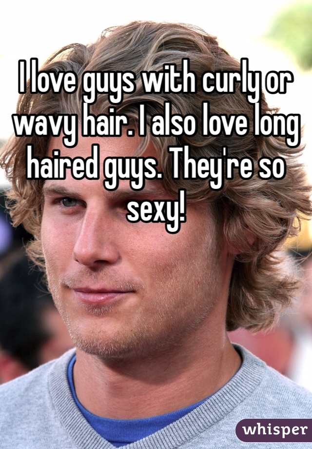 I love guys with curly or wavy hair. I also love long haired guys. They're so sexy!
