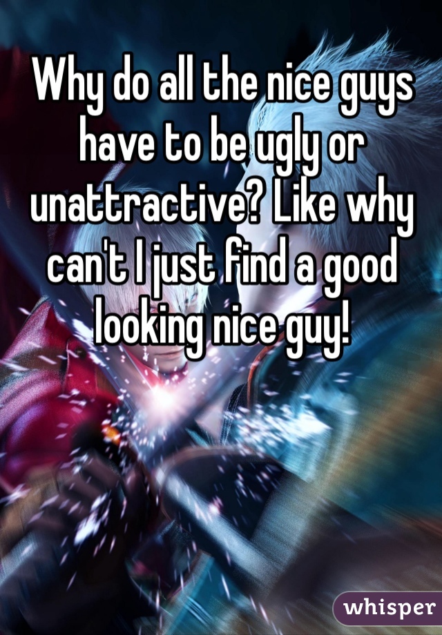 Why do all the nice guys have to be ugly or unattractive? Like why can't I just find a good looking nice guy! 
