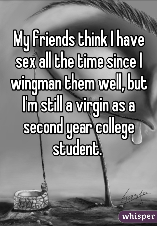 My friends think I have sex all the time since I wingman them well, but I'm still a virgin as a second year college student. 