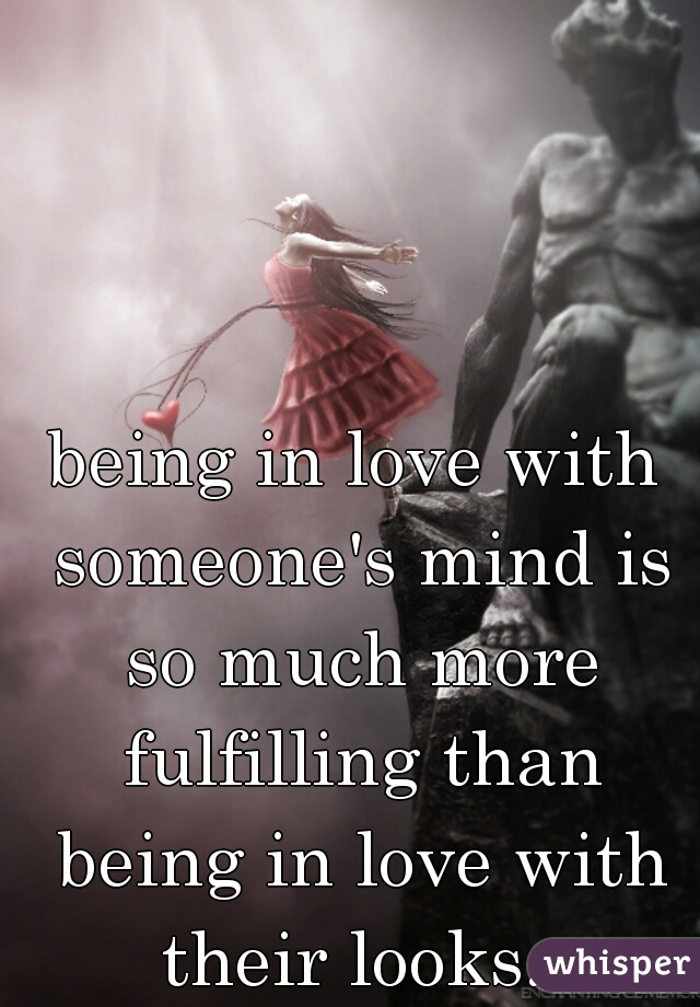 being in love with someone's mind is so much more fulfilling than being in love with their looks. 