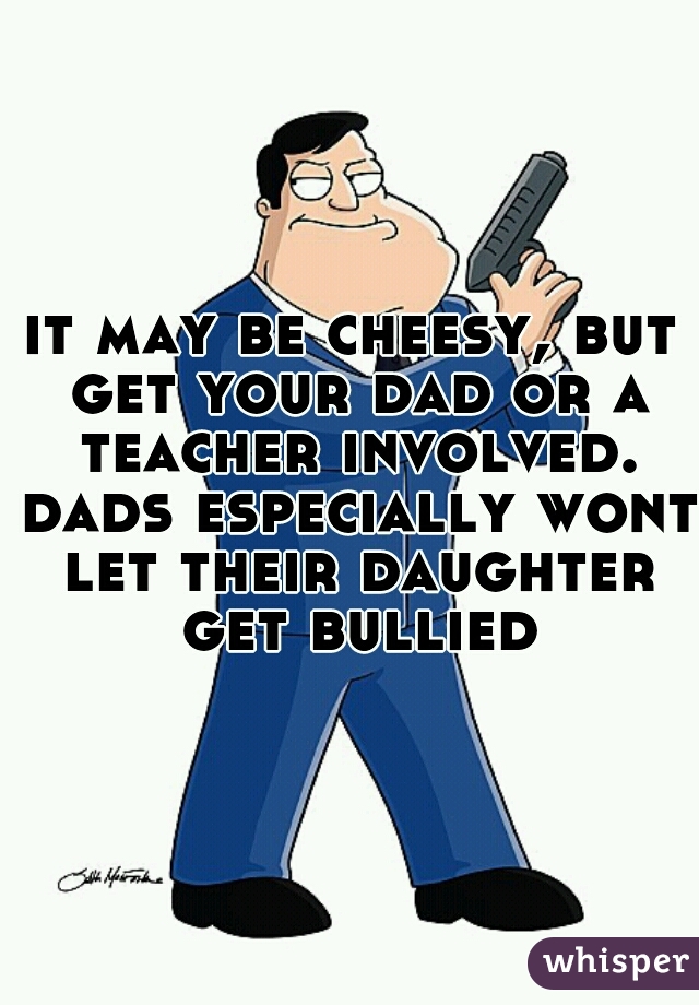 it may be cheesy, but get your dad or a teacher involved. dads especially wont let their daughter get bullied