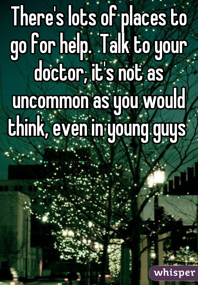 There's lots of places to go for help.  Talk to your doctor, it's not as uncommon as you would think, even in young guys 