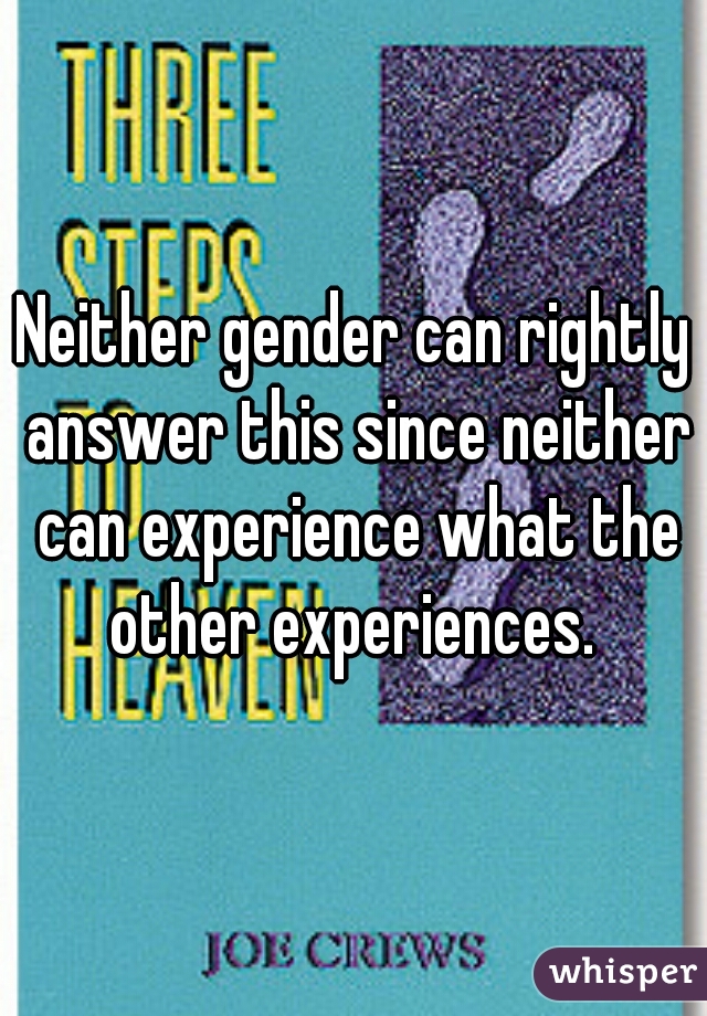 Neither gender can rightly answer this since neither can experience what the other experiences. 