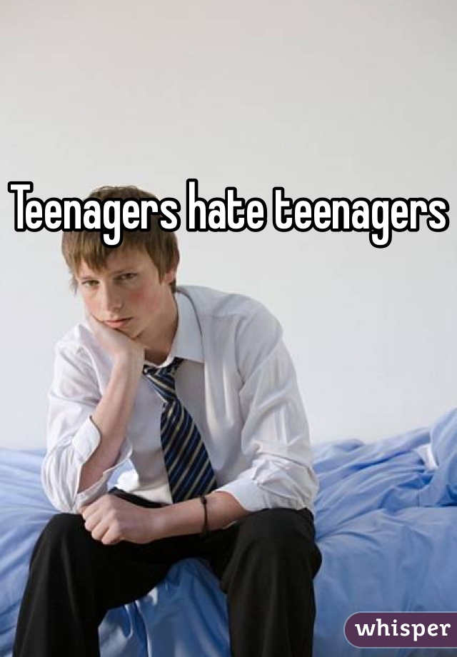 Teenagers hate teenagers