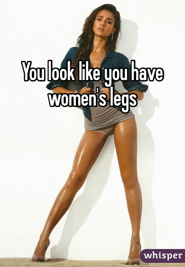 You look like you have women's legs 