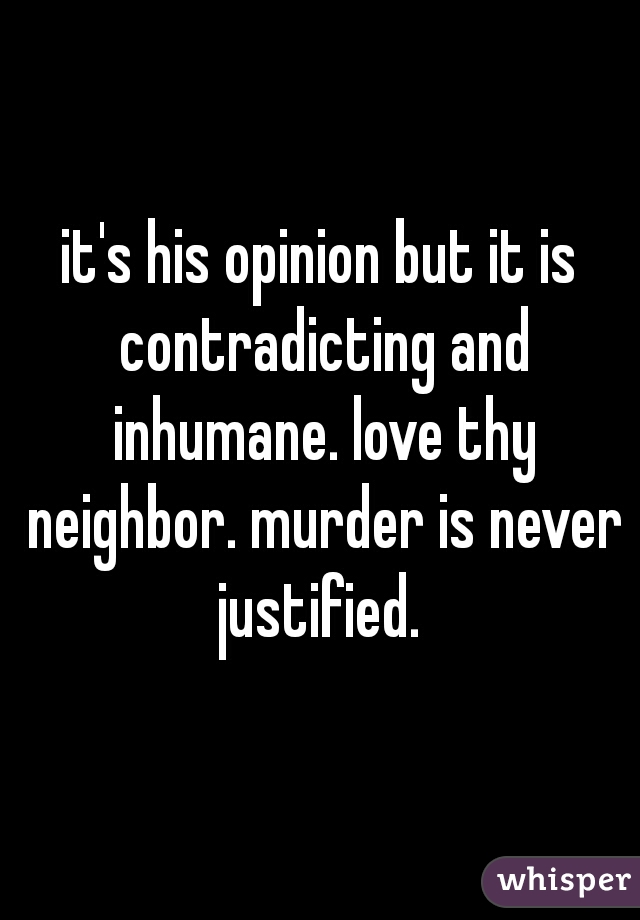 it's his opinion but it is contradicting and inhumane. love thy neighbor. murder is never justified. 