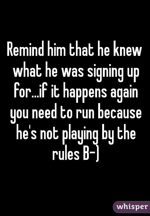 Remind him that he knew what he was signing up for...if it happens again you need to run because he's not playing by the rules B-)