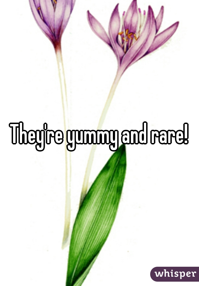 They're yummy and rare!