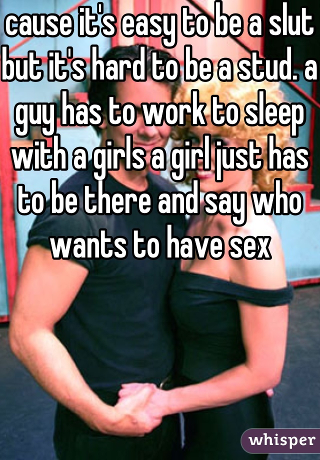 cause it's easy to be a slut but it's hard to be a stud. a guy has to work to sleep with a girls a girl just has to be there and say who wants to have sex