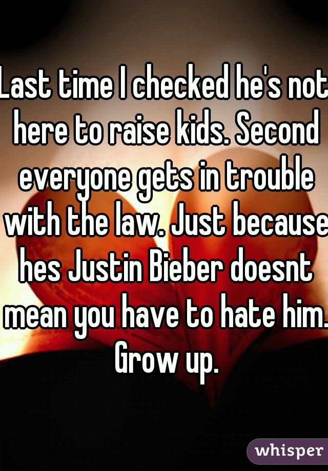 Last time I checked he's not here to raise kids. Second everyone gets in trouble with the law. Just because hes Justin Bieber doesnt mean you have to hate him. Grow up.