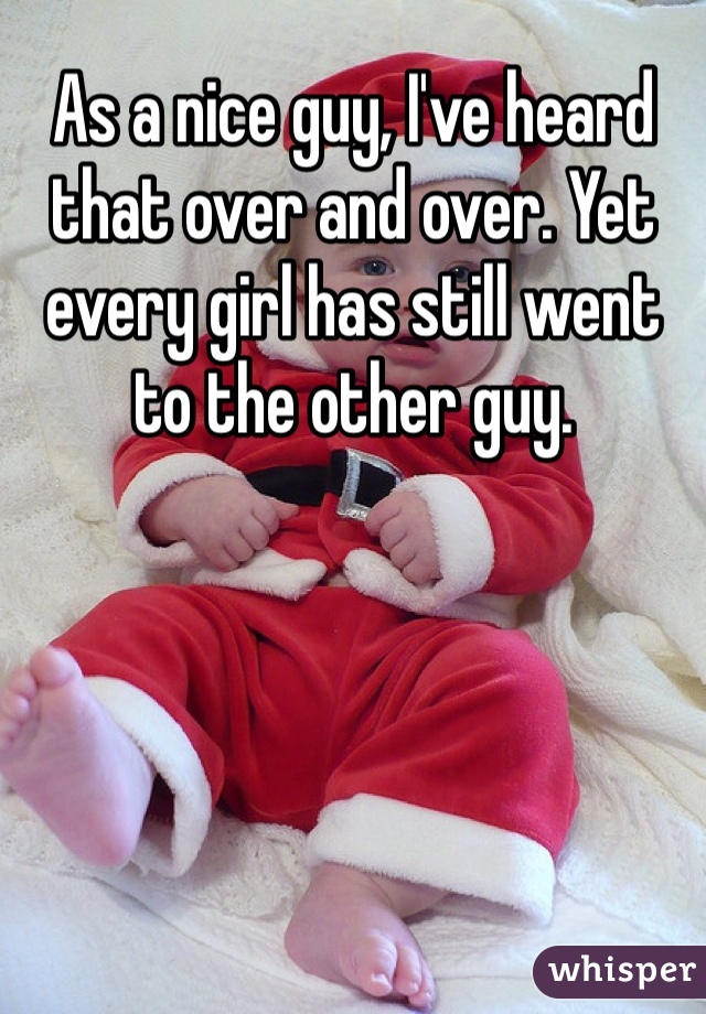 As a nice guy, I've heard that over and over. Yet every girl has still went to the other guy. 