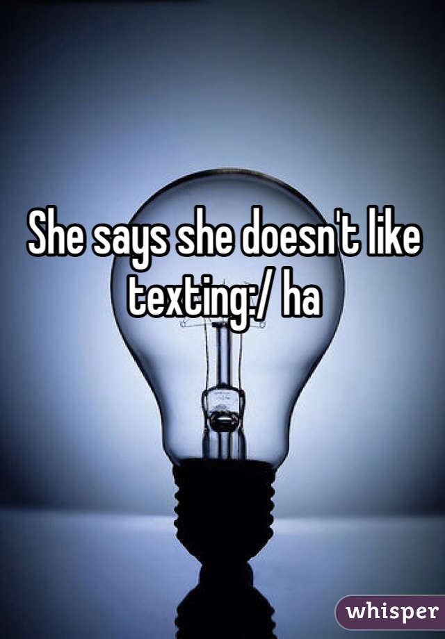 She says she doesn't like texting:/ ha