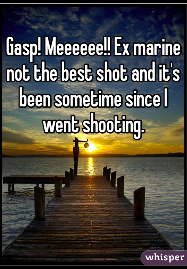 Gasp! Meeeeee!! Ex marine not the best shot and it's been sometime since I went shooting. 
