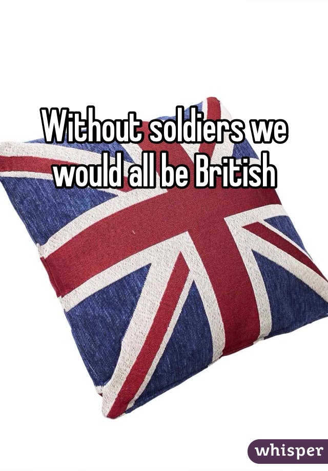 Without soldiers we would all be British 