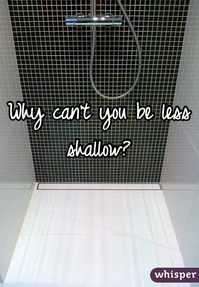 Why can't you be less shallow?