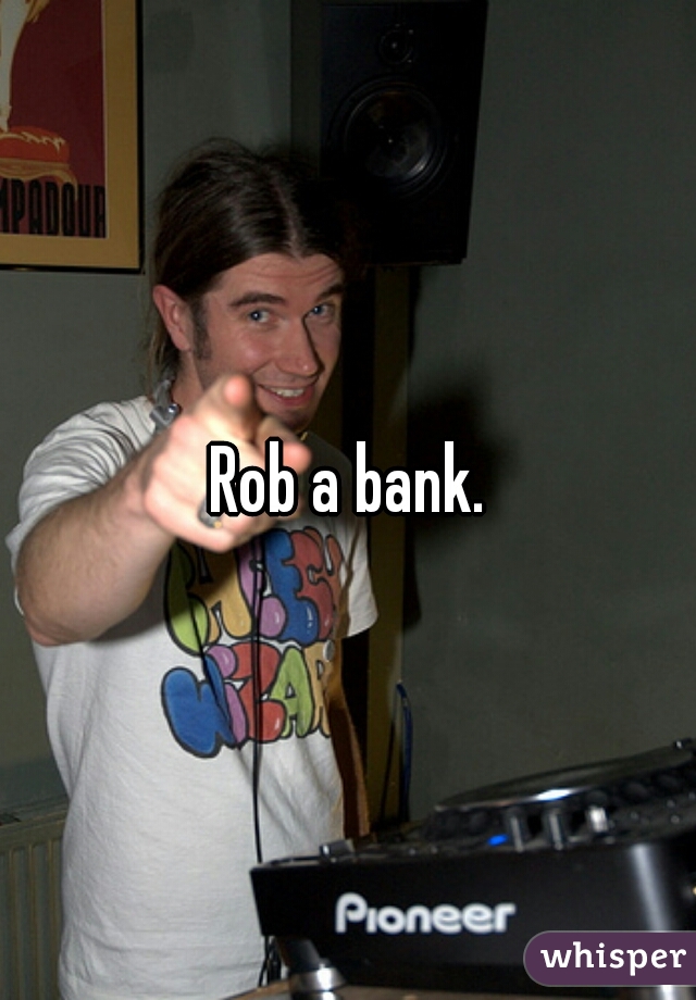 Rob a bank.
