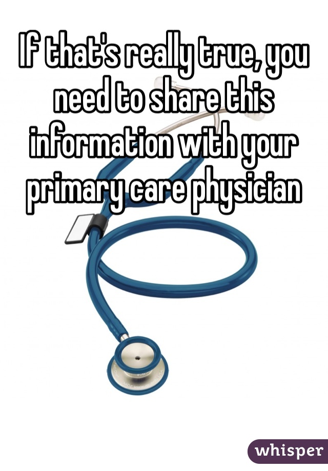 If that's really true, you need to share this information with your primary care physician