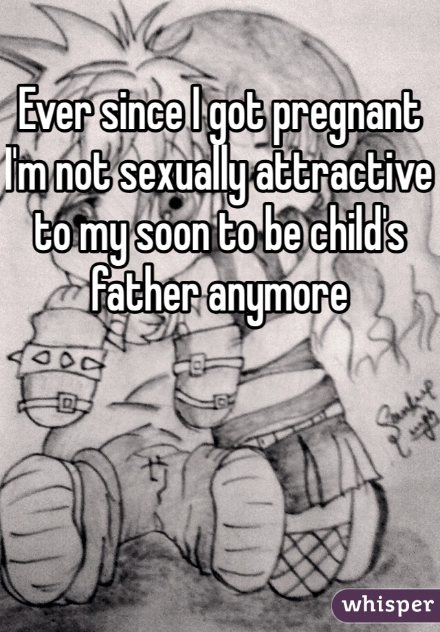 Ever since I got pregnant I'm not sexually attractive to my soon to be child's father anymore