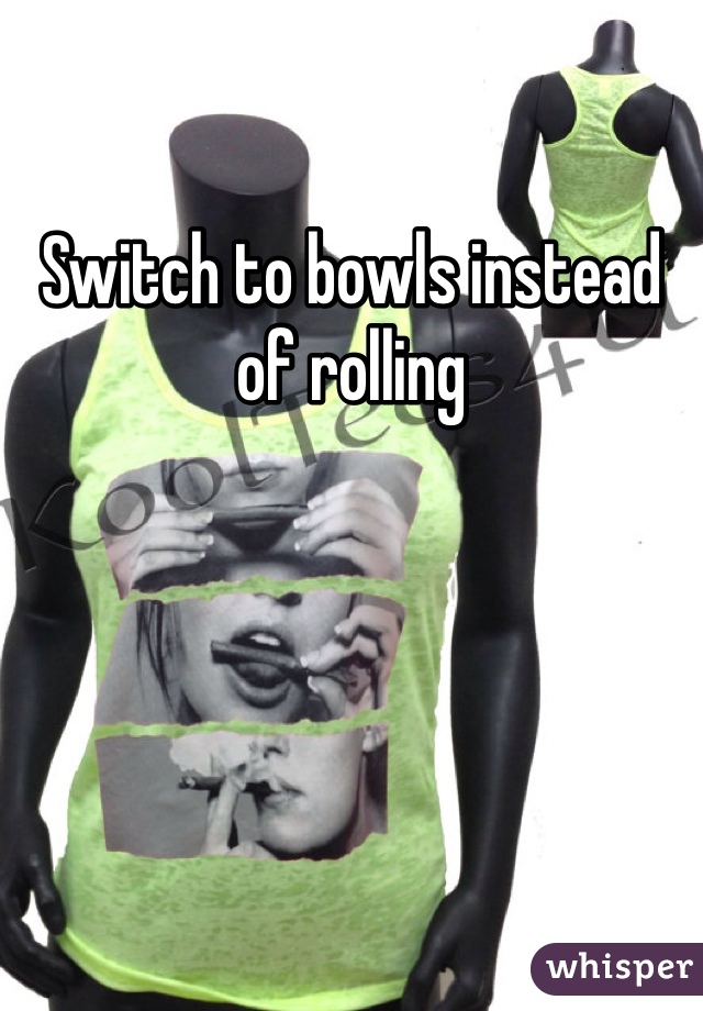 Switch to bowls instead of rolling 