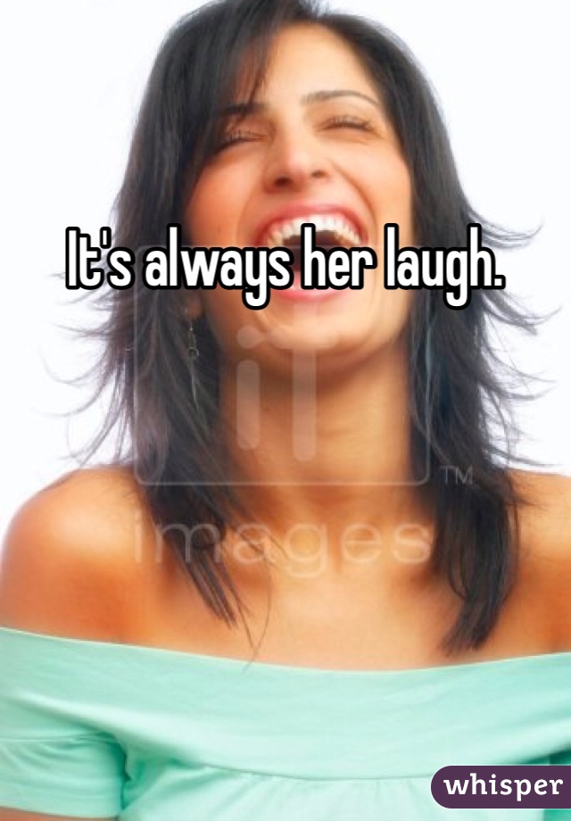 It's always her laugh.