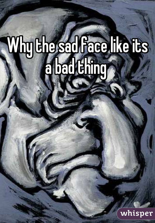 Why the sad face like its a bad thing 