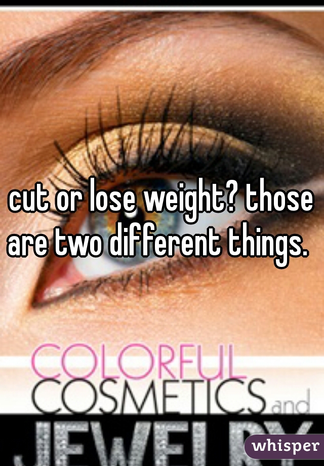 cut or lose weight? those are two different things.  