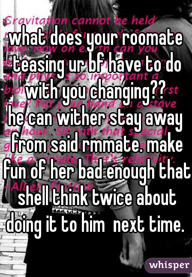 what does your roomate teasing ur bf have to do with you changing?? 
he can wither stay away from said rmmate. make fun of her bad enough that shell think twice about doing it to him  next time. 