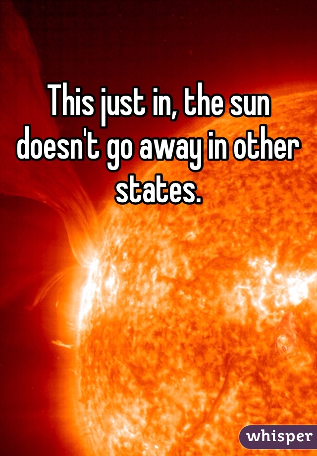 This just in, the sun doesn't go away in other states.