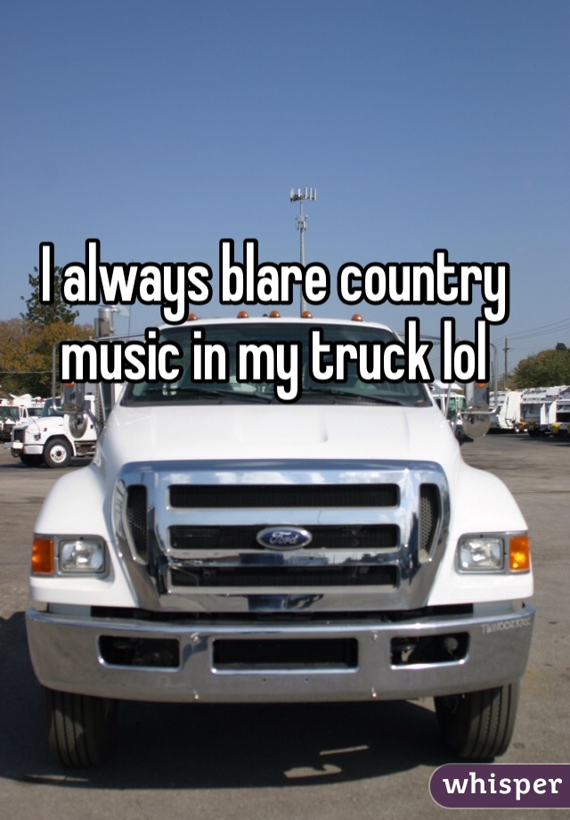 I always blare country music in my truck lol
