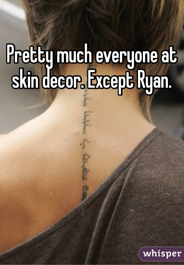 Pretty much everyone at skin decor. Except Ryan.