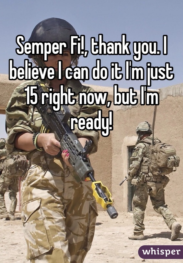 Semper Fi!, thank you. I believe I can do it I'm just 15 right now, but I'm ready!