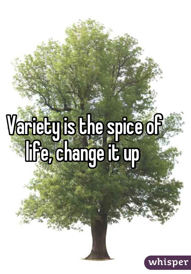 Variety is the spice of life, change it up 