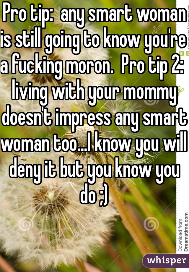 Pro tip:  any smart woman is still going to know you're a fucking moron.  Pro tip 2:  living with your mommy doesn't impress any smart woman too...I know you will deny it but you know you do ;)