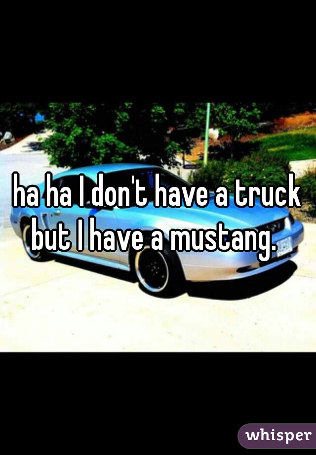 ha ha I don't have a truck but I have a mustang.  