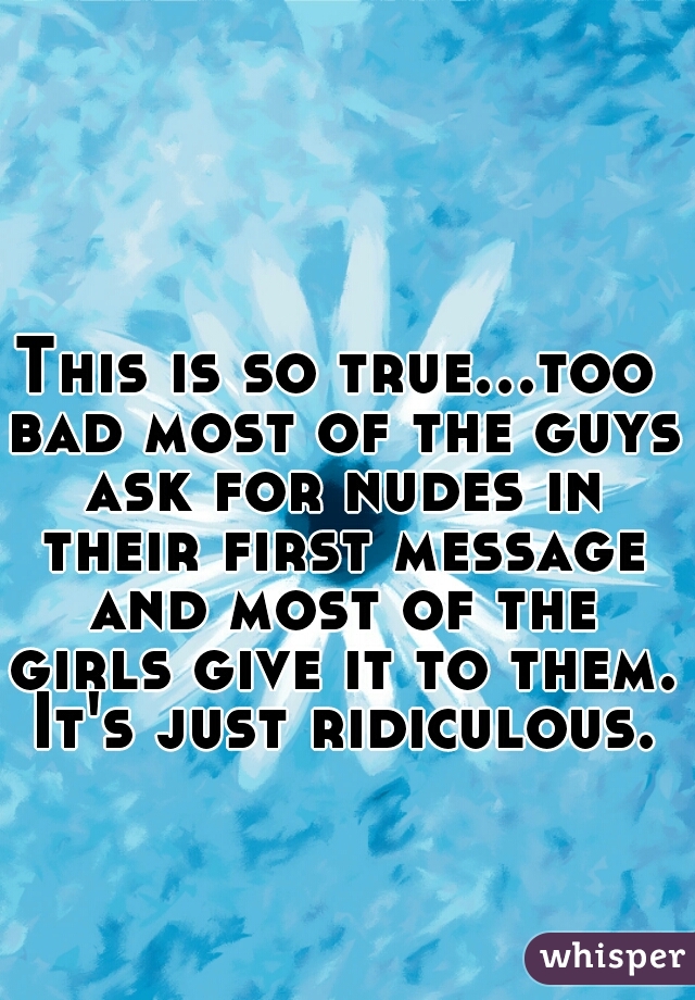 This is so true...too bad most of the guys ask for nudes in their first message and most of the girls give it to them. It's just ridiculous.
