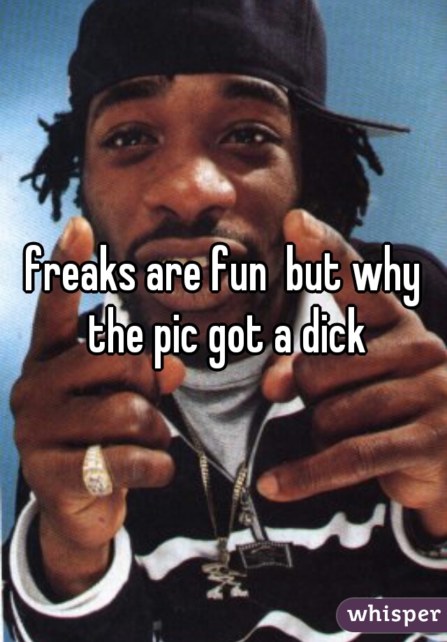 freaks are fun  but why the pic got a dick
