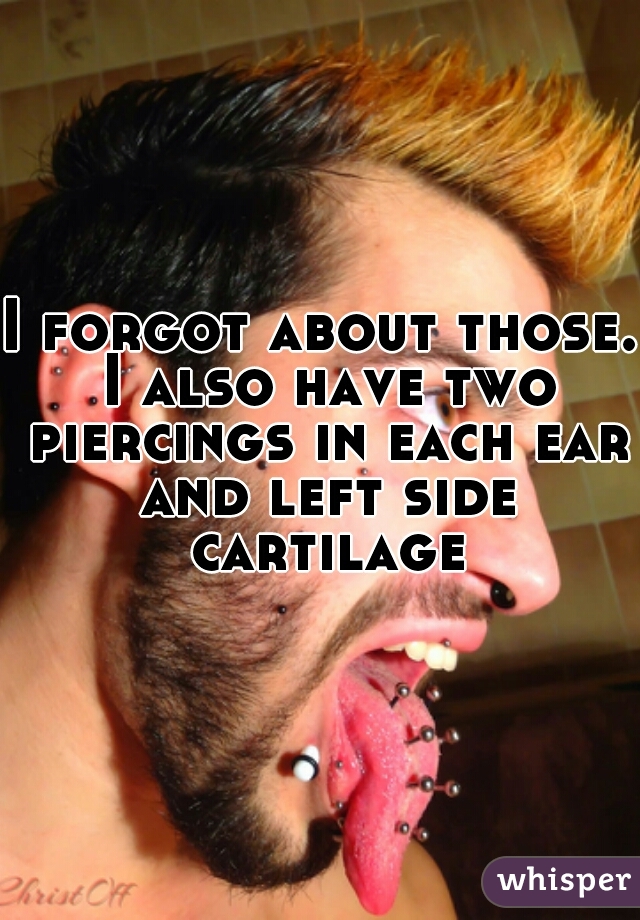I forgot about those. I also have two piercings in each ear and left side cartilage