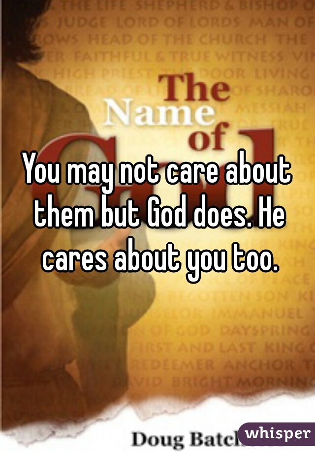 You may not care about them but God does. He cares about you too.