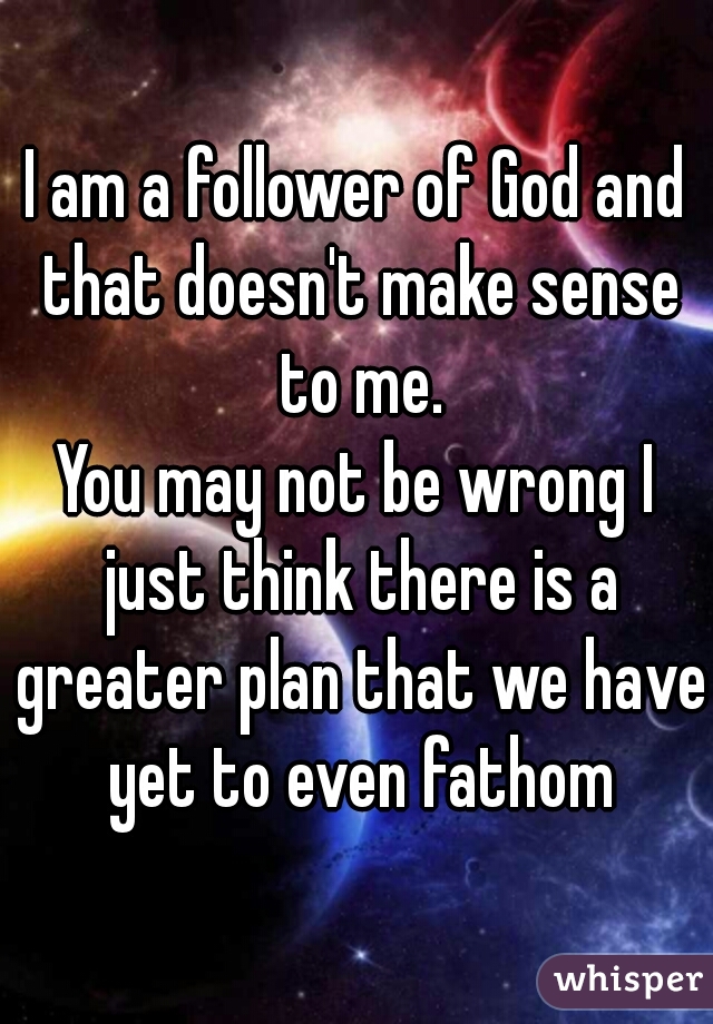 I am a follower of God and that doesn't make sense to me.
You may not be wrong I just think there is a greater plan that we have yet to even fathom