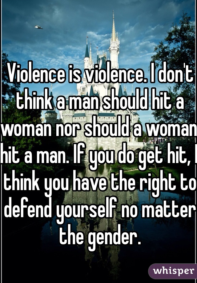 Violence is violence. I don't think a man should hit a woman nor should a woman hit a man. If you do get hit, I think you have the right to defend yourself no matter the gender. 