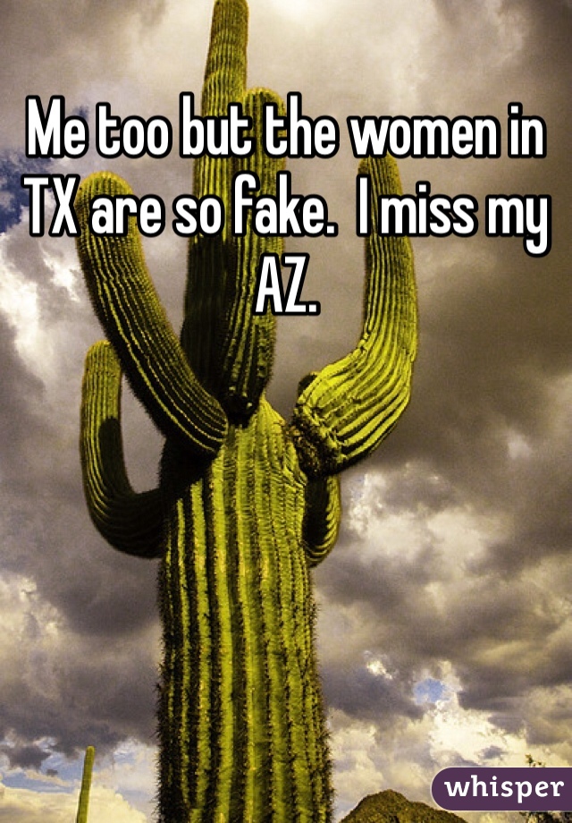Me too but the women in TX are so fake.  I miss my AZ. 