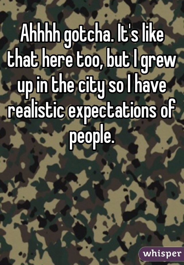 Ahhhh gotcha. It's like that here too, but I grew up in the city so I have realistic expectations of people. 