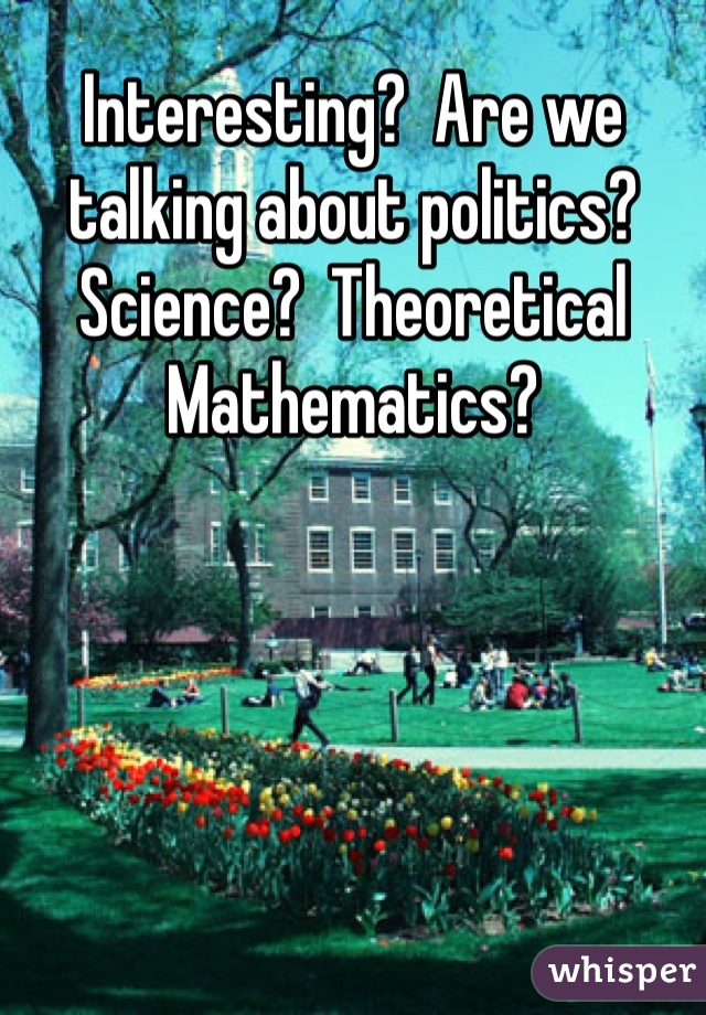 Interesting?  Are we talking about politics? Science?  Theoretical Mathematics?