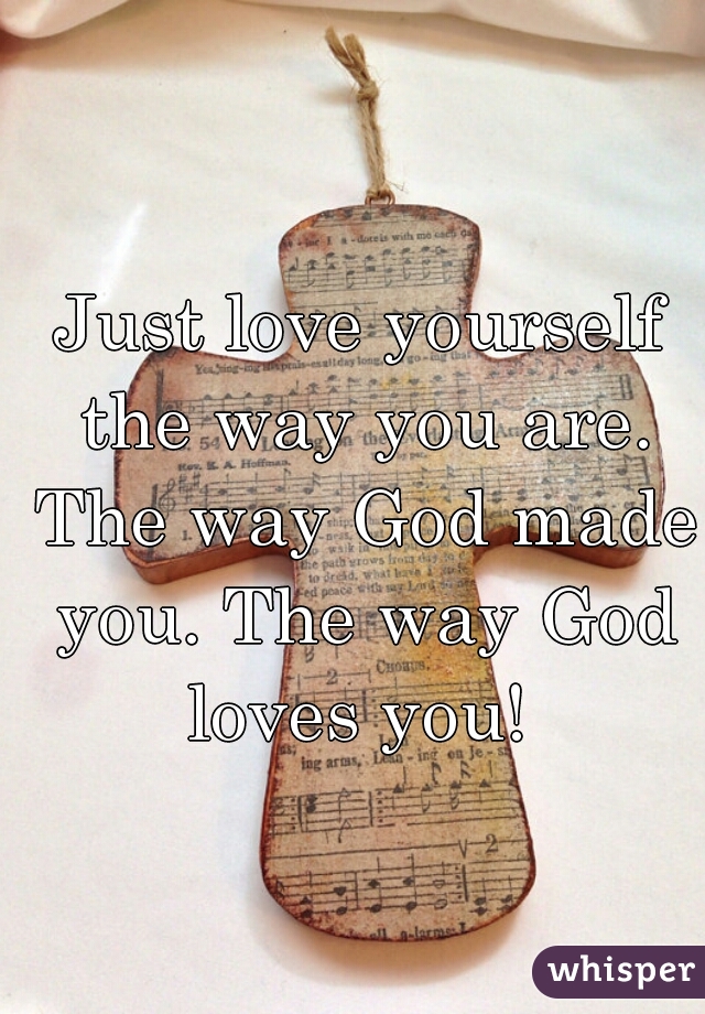 Just love yourself the way you are. The way God made you. The way God loves you! 