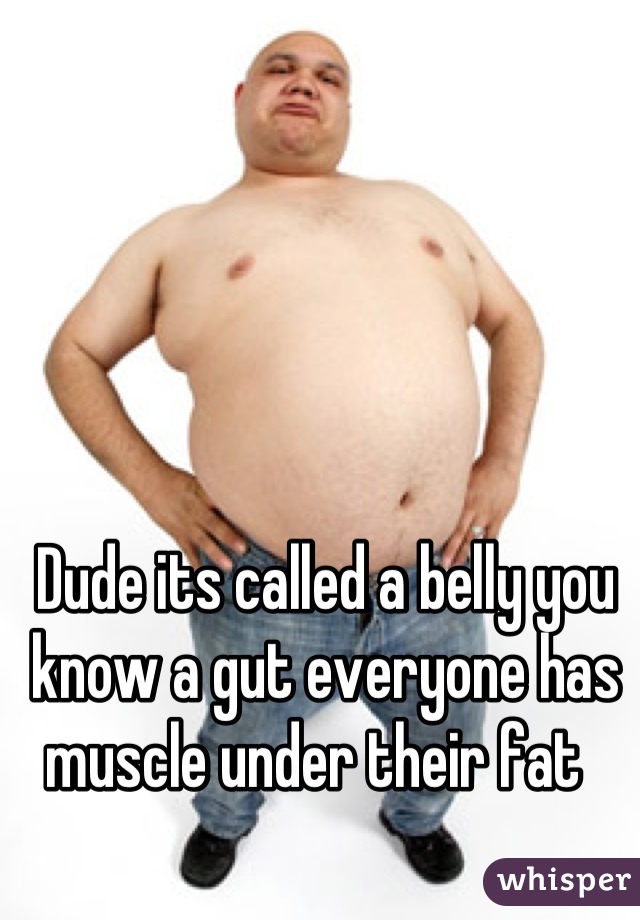 Dude its called a belly you know a gut everyone has muscle under their fat  
