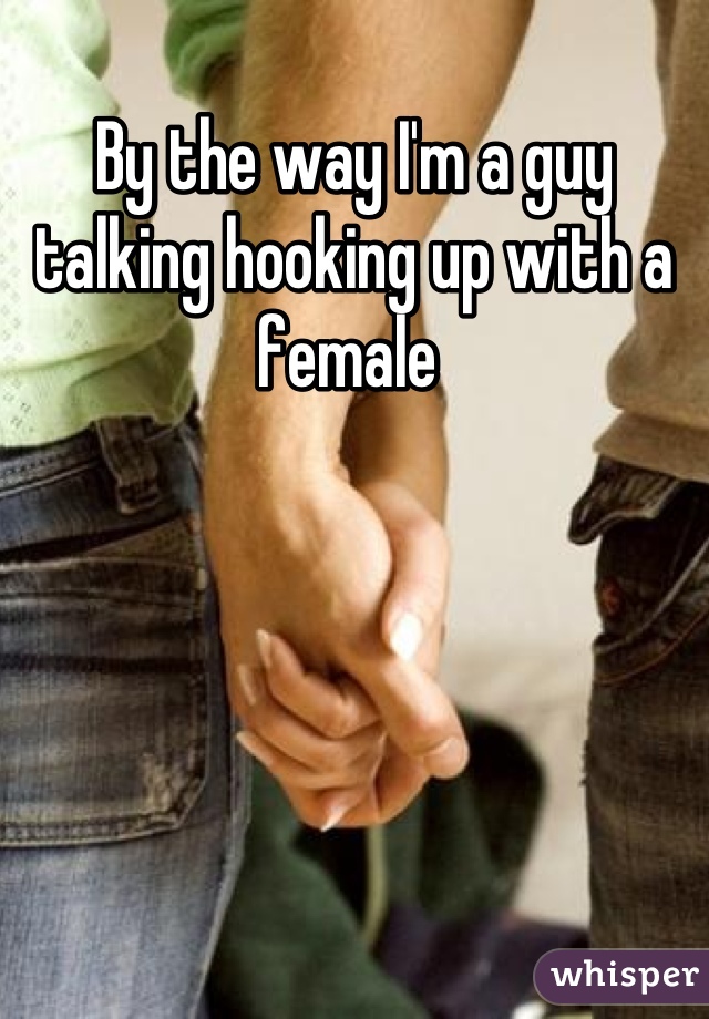 By the way I'm a guy talking hooking up with a female 