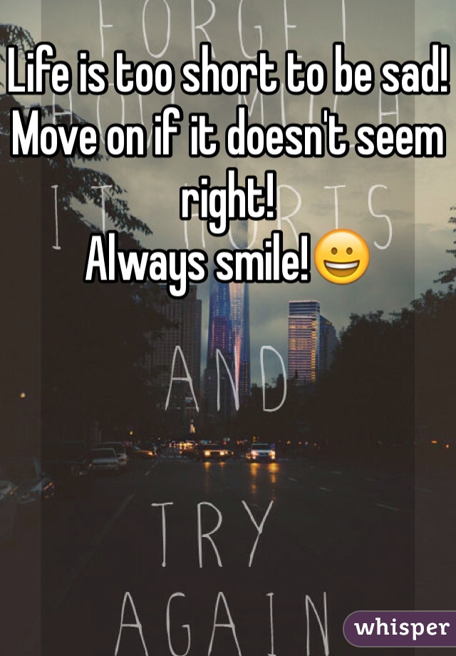 Life is too short to be sad!
Move on if it doesn't seem right!
Always smile!😀